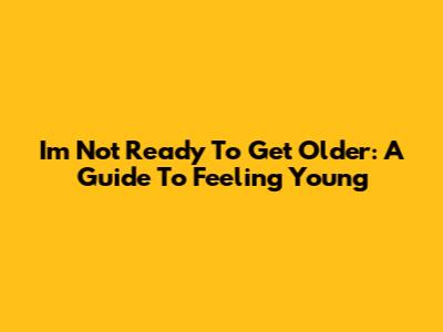 I'm Not Ready To Get Older: A Guide To Feeling Young