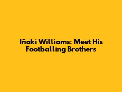Iñaki Williams: Meet His Footballing Brothers