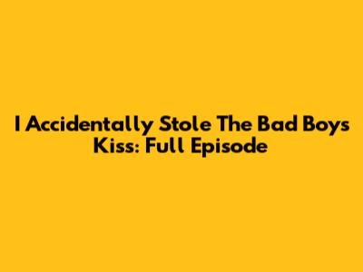 I Accidentally Stole The Bad Boy's Kiss: Full Episode