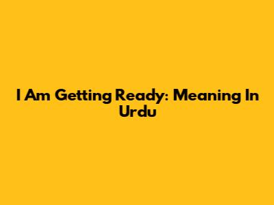 I Am Getting Ready: Meaning In Urdu