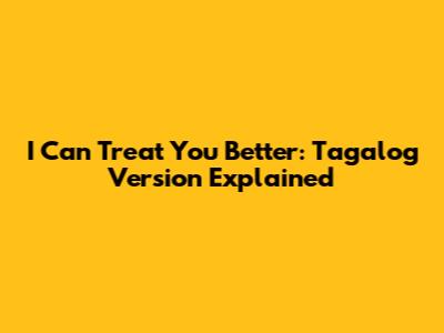 I Can Treat You Better: Tagalog Version Explained