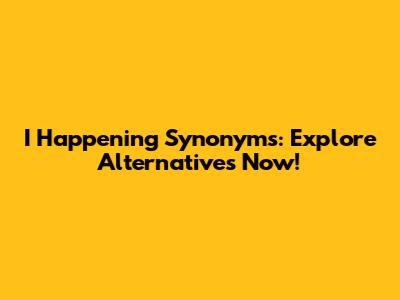 I Happening Synonyms: Explore Alternatives Now!