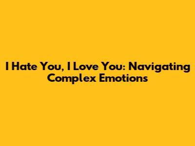 I Hate You, I Love You: Navigating Complex Emotions