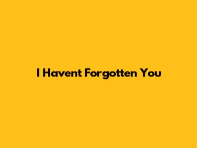 I Haven't Forgotten You