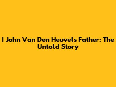 I John Van Den Heuvel's Father: The Untold Story