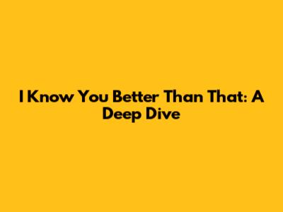 I Know You Better Than That: A Deep Dive