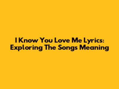 I Know You Love Me Lyrics: Exploring The Song's Meaning