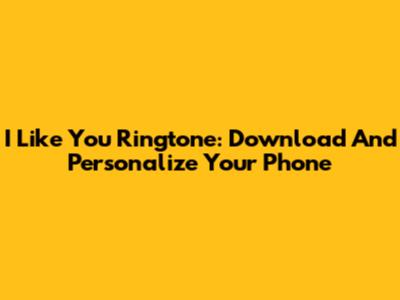I Like You Ringtone: Download And Personalize Your Phone