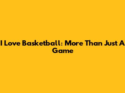 I Love Basketball: More Than Just A Game