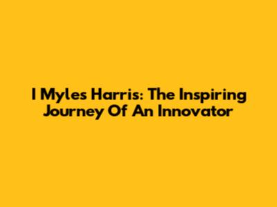 I Myles Harris: The Inspiring Journey Of An Innovator