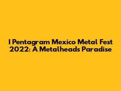 I Pentagram Mexico Metal Fest 2022: A Metalhead's Paradise