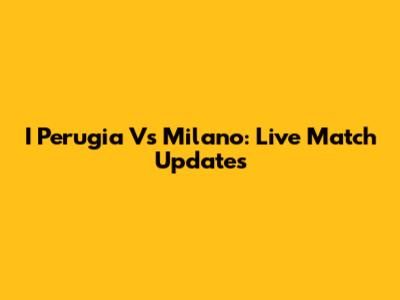 I Perugia Vs Milano: Live Match Updates