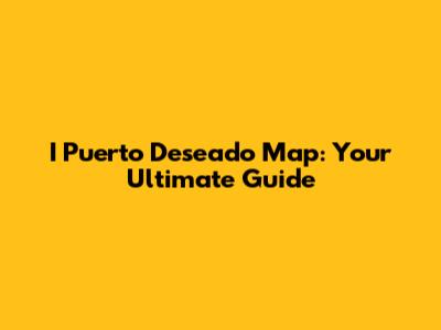 I Puerto Deseado Map: Your Ultimate Guide