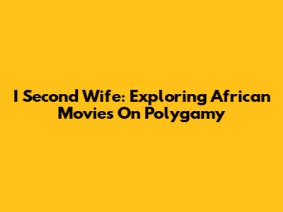 I Second Wife: Exploring African Movies On Polygamy