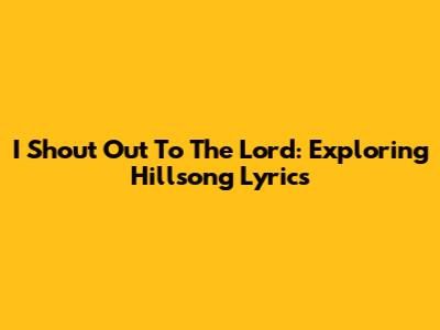 I Shout Out To The Lord: Exploring Hillsong Lyrics