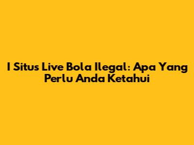 I Situs Live Bola Ilegal: Apa Yang Perlu Anda Ketahui