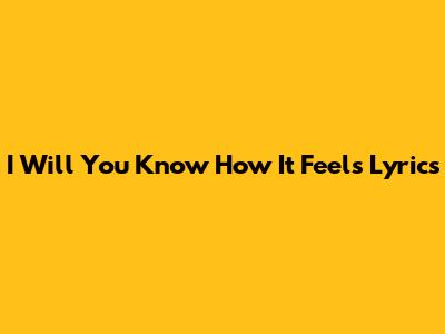 I Will You Know How It Feels Lyrics