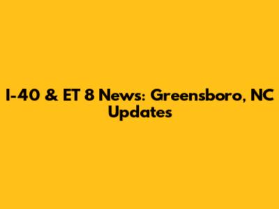 I-40 & ET 8 News: Greensboro, NC Updates