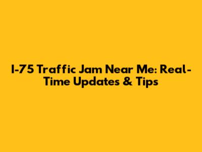 I-75 Traffic Jam Near Me: Real-Time Updates & Tips