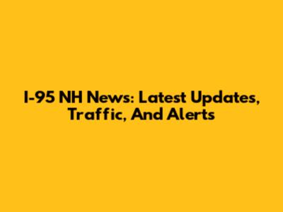 I-95 NH News: Latest Updates, Traffic, And Alerts