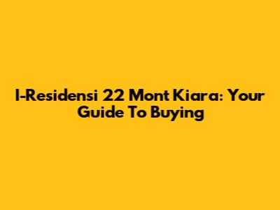 I-Residensi 22 Mont Kiara: Your Guide To Buying