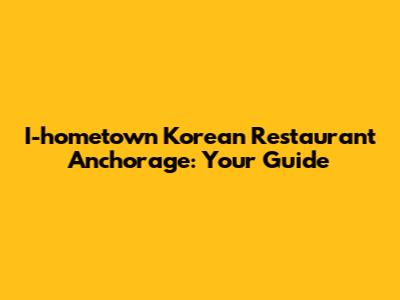 I-hometown Korean Restaurant Anchorage: Your Guide