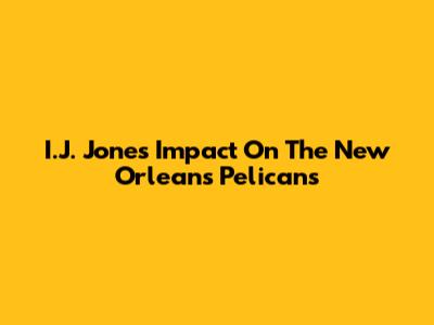 I.J. Jones' Impact On The New Orleans Pelicans