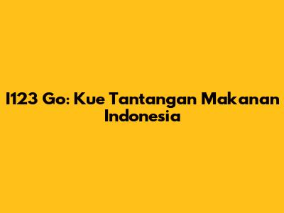 I123 Go: Kue Tantangan Makanan Indonesia