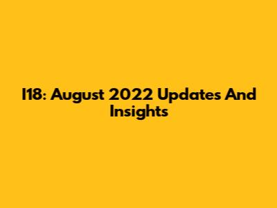 I18: August 2022 Updates And Insights