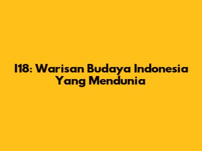 I18: Warisan Budaya Indonesia Yang Mendunia
