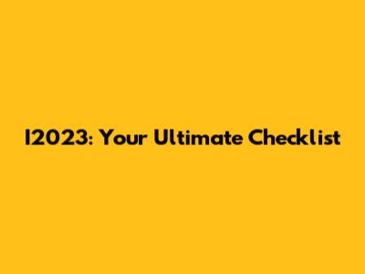 I2023: Your Ultimate Checklist