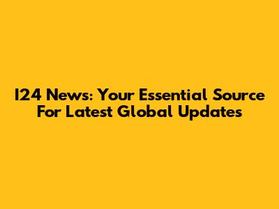 I24 News: Your Essential Source For Latest Global Updates