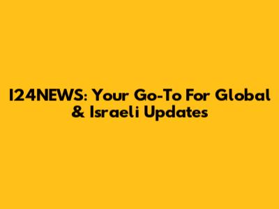 I24NEWS: Your Go-To For Global & Israeli Updates