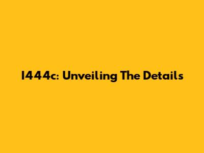 I444c: Unveiling The Details