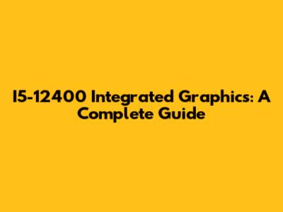 I5-12400 Integrated Graphics: A Complete Guide