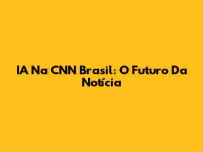 IA Na CNN Brasil: O Futuro Da Notícia