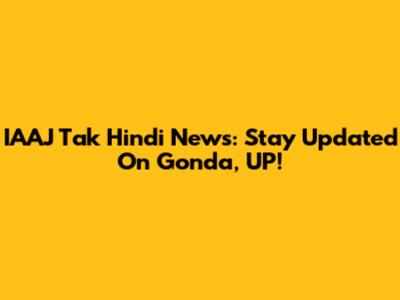 IAAJ Tak Hindi News: Stay Updated On Gonda, UP!