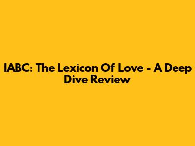 IABC: The Lexicon Of Love - A Deep Dive Review