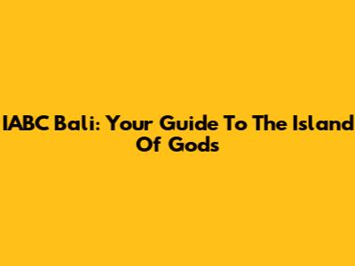IABC Bali: Your Guide To The Island Of Gods