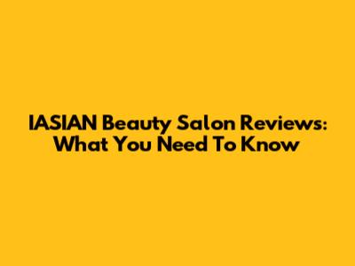 IASIAN Beauty Salon Reviews: What You Need To Know