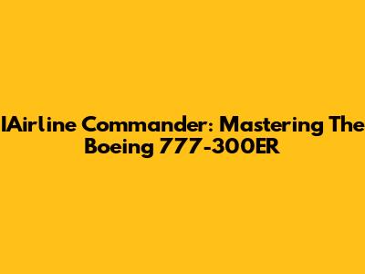 IAirline Commander: Mastering The Boeing 777-300ER