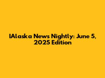 IAlaska News Nightly: June 5, 2025 Edition