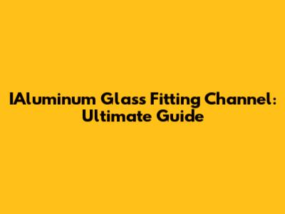 IAluminum Glass Fitting Channel: Ultimate Guide