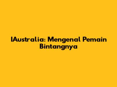 IAustralia: Mengenal Pemain Bintangnya