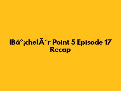 IBáº¡chelÃ´r Point 5 Episode 17 Recap