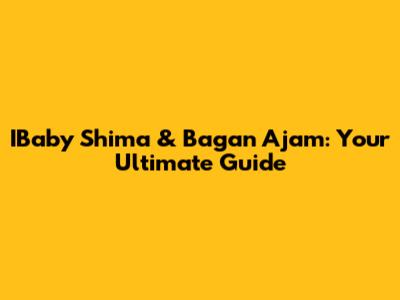 IBaby Shima & Bagan Ajam: Your Ultimate Guide