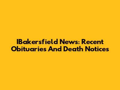 IBakersfield News: Recent Obituaries And Death Notices