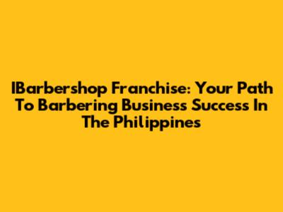 IBarbershop Franchise: Your Path To Barbering Business Success In The Philippines
