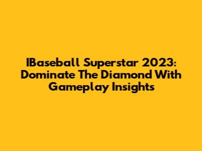 IBaseball Superstar 2023: Dominate The Diamond With Gameplay Insights