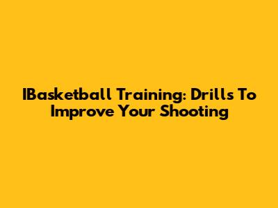 IBasketball Training: Drills To Improve Your Shooting